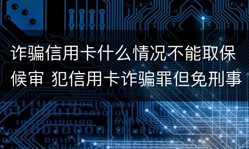 诈骗信用卡什么情况不能取保候审 犯信用卡诈骗罪但免刑事处罚