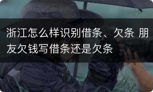 浙江怎么样识别借条、欠条 朋友欠钱写借条还是欠条