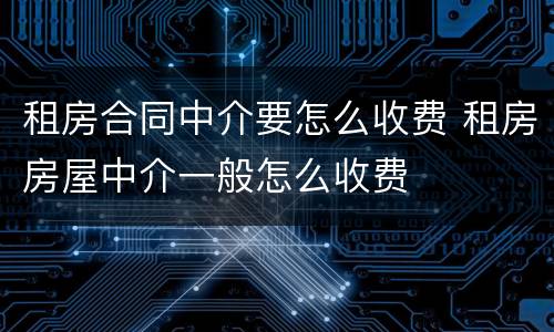 租房合同中介要怎么收费 租房房屋中介一般怎么收费