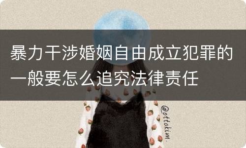 暴力干涉婚姻自由成立犯罪的一般要怎么追究法律责任