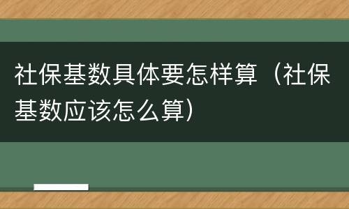 社保基数具体要怎样算（社保基数应该怎么算）