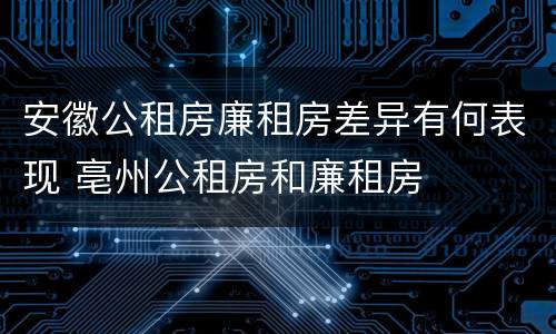 安徽公租房廉租房差异有何表现 亳州公租房和廉租房
