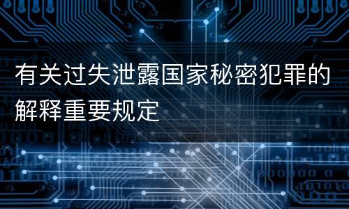 有关过失泄露国家秘密犯罪的解释重要规定