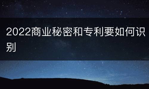 2022商业秘密和专利要如何识别