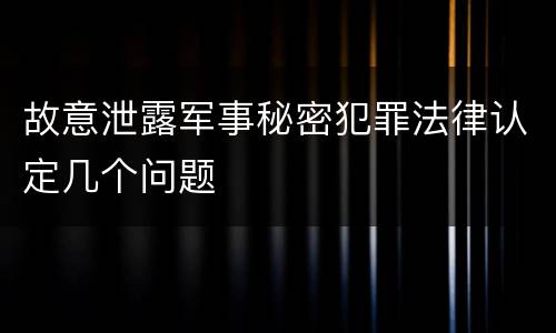 故意泄露军事秘密犯罪法律认定几个问题