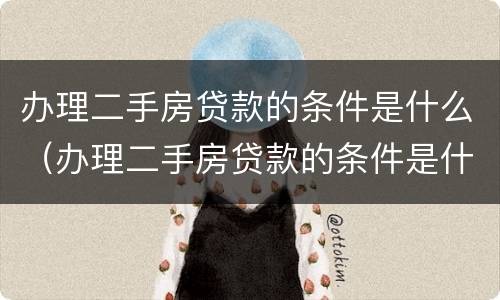 办理二手房贷款的条件是什么（办理二手房贷款的条件是什么样的）