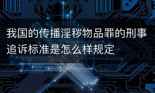 我国的传播淫秽物品罪的刑事追诉标准是怎么样规定