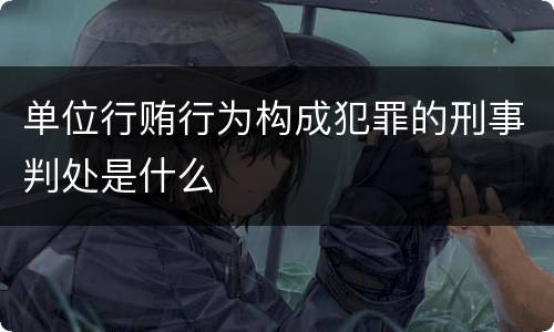 单位行贿行为构成犯罪的刑事判处是什么