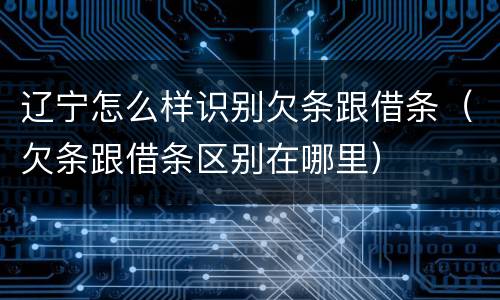 辽宁怎么样识别欠条跟借条（欠条跟借条区别在哪里）