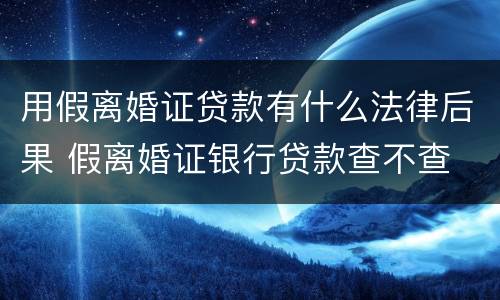 用假离婚证贷款有什么法律后果 假离婚证银行贷款查不查