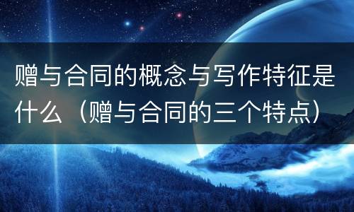 赠与合同的概念与写作特征是什么（赠与合同的三个特点）