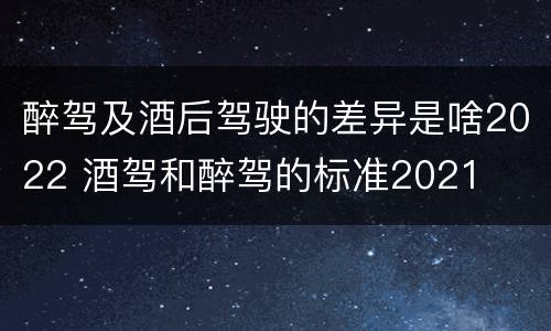 醉驾及酒后驾驶的差异是啥2022 酒驾和醉驾的标准2021
