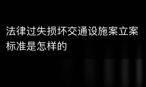 法律过失损坏交通设施案立案标准是怎样的