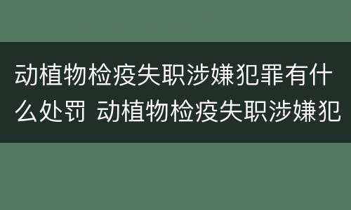 动植物检疫失职涉嫌犯罪有什么处罚 动植物检疫失职涉嫌犯罪有什么处罚吗
