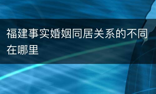 福建事实婚姻同居关系的不同在哪里