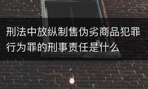 刑法中放纵制售伪劣商品犯罪行为罪的刑事责任是什么