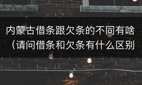 内蒙古借条跟欠条的不同有啥（请问借条和欠条有什么区别?）