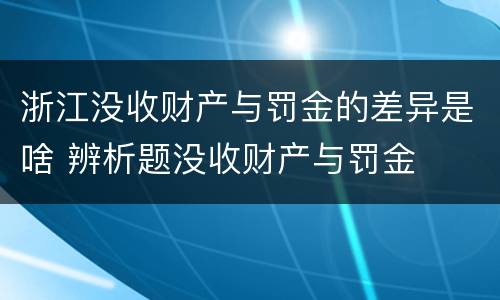 浙江没收财产与罚金的差异是啥 辨析题没收财产与罚金