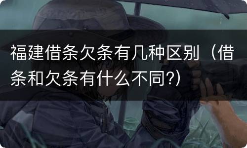 福建借条欠条有几种区别（借条和欠条有什么不同?）