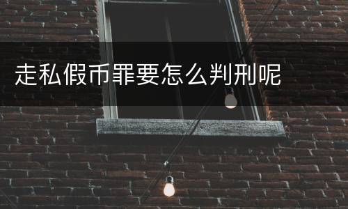 走私假币罪要怎么判刑呢