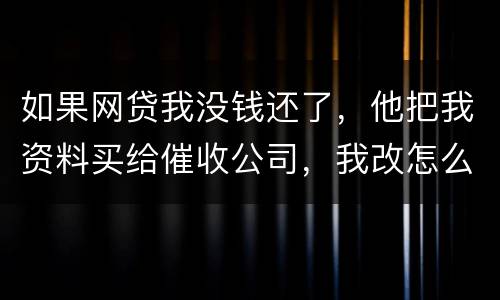 如果网贷我没钱还了，他把我资料买给催收公司，我改怎么做