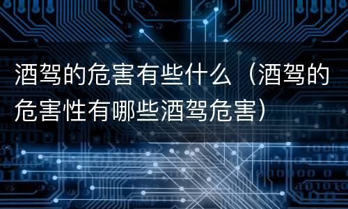 酒驾的危害有些什么（酒驾的危害性有哪些酒驾危害）
