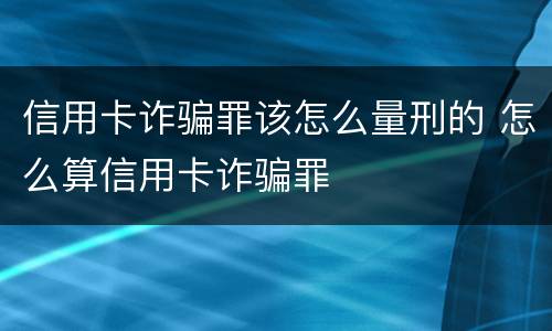 信用卡诈骗罪该怎么量刑的 怎么算信用卡诈骗罪