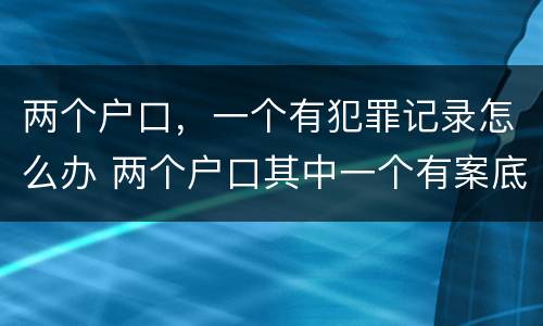 两个户口，一个有犯罪记录怎么办 两个户口其中一个有案底