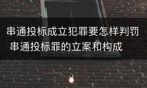 串通投标成立犯罪要怎样判罚 串通投标罪的立案和构成