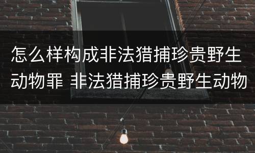 怎么样构成非法猎捕珍贵野生动物罪 非法猎捕珍贵野生动物罪的严重情节