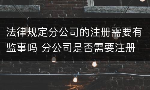 法律规定分公司的注册需要有监事吗 分公司是否需要注册