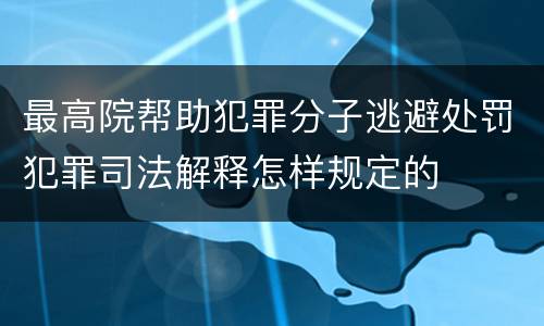 最高院帮助犯罪分子逃避处罚犯罪司法解释怎样规定的