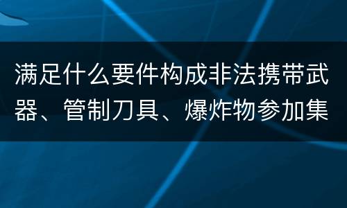 满足什么要件构成非法携带武器、管制刀具、爆炸物参加集会、游行、示威罪