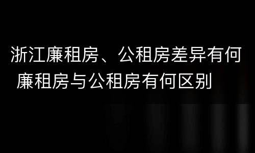 浙江廉租房、公租房差异有何 廉租房与公租房有何区别