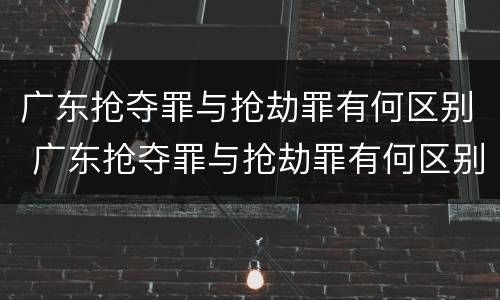广东抢夺罪与抢劫罪有何区别 广东抢夺罪与抢劫罪有何区别呢