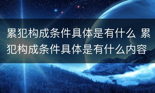 累犯构成条件具体是有什么 累犯构成条件具体是有什么内容