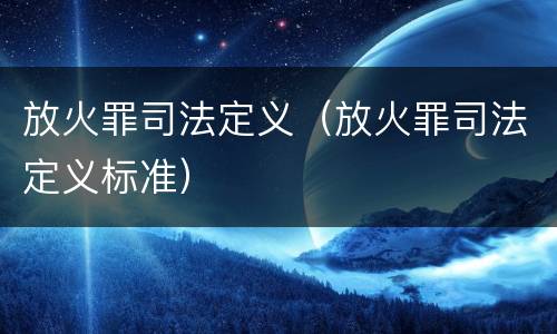 放火罪司法定义（放火罪司法定义标准）