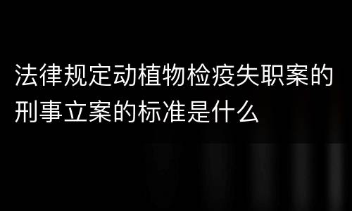 法律规定动植物检疫失职案的刑事立案的标准是什么