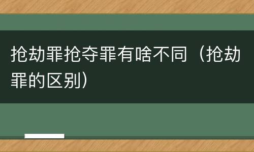 抢劫罪抢夺罪有啥不同（抢劫罪的区别）