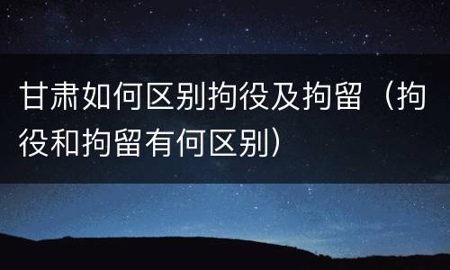 甘肃如何区别拘役及拘留（拘役和拘留有何区别）
