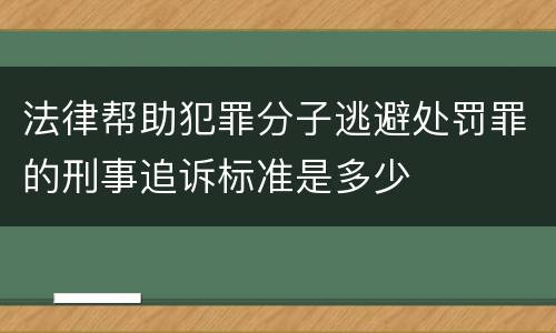 法律帮助犯罪分子逃避处罚罪的刑事追诉标准是多少