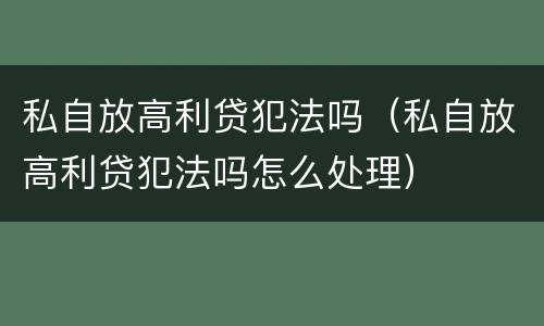 私自放高利贷犯法吗（私自放高利贷犯法吗怎么处理）