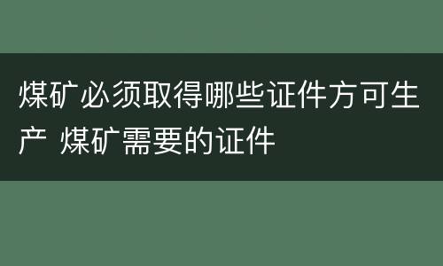 煤矿必须取得哪些证件方可生产 煤矿需要的证件