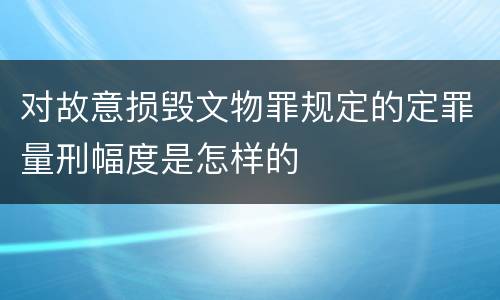 对故意损毁文物罪规定的定罪量刑幅度是怎样的