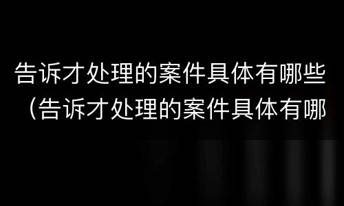 告诉才处理的案件具体有哪些（告诉才处理的案件具体有哪些类型）