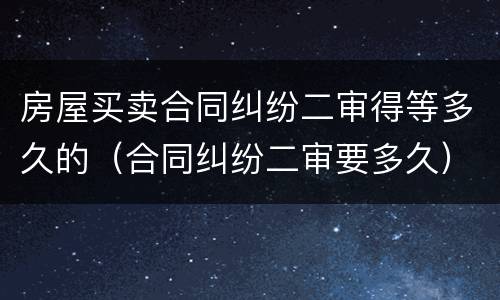 房屋买卖合同纠纷二审得等多久的（合同纠纷二审要多久）