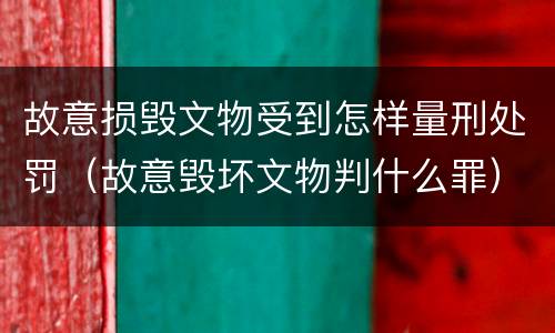 故意损毁文物受到怎样量刑处罚（故意毁坏文物判什么罪）