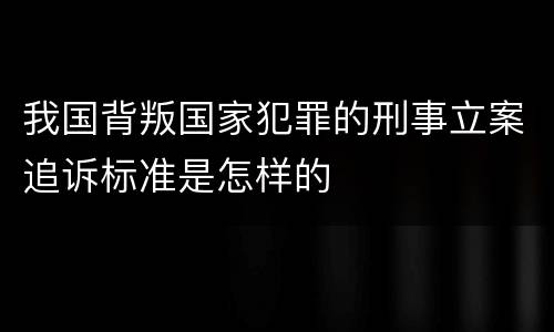 我国背叛国家犯罪的刑事立案追诉标准是怎样的
