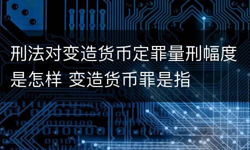 刑法对变造货币定罪量刑幅度是怎样 变造货币罪是指
