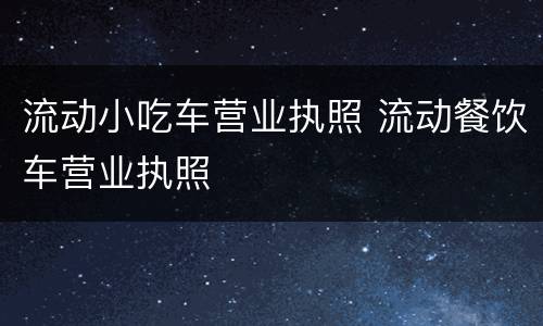 流动小吃车营业执照 流动餐饮车营业执照